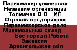 Парикмахер-универсал › Название организации ­ Толмачев О.В., ИП › Отрасль предприятия ­ Парикмахерское дело › Минимальный оклад ­ 18 000 - Все города Работа » Вакансии   . Архангельская обл.,Северодвинск г.